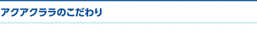 アクアクララのこだわり
